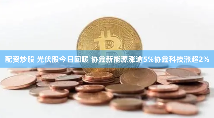 配资炒股 光伏股今日回暖 协鑫新能源涨逾5%协鑫科技涨超2%