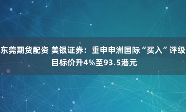 东莞期货配资 美银证券：重申申洲国际“买入”评级 目标价升4%至93.5港元