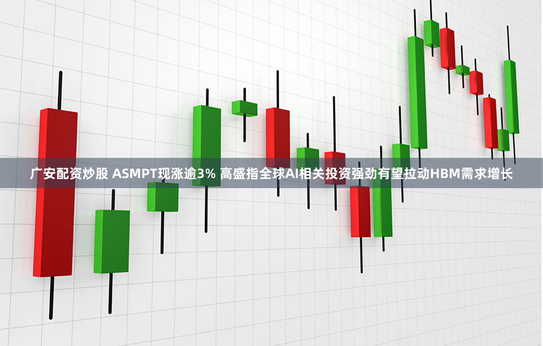 广安配资炒股 ASMPT现涨逾3% 高盛指全球AI相关投资强劲有望拉动HBM需求增长
