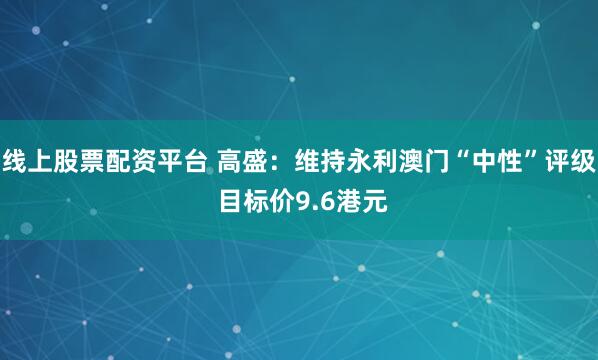 线上股票配资平台 高盛：维持永利澳门“中性”评级 目标价9.6港元