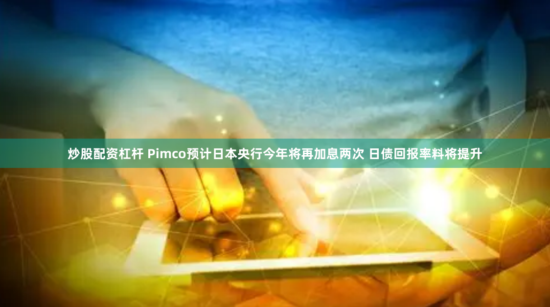 炒股配资杠杆 Pimco预计日本央行今年将再加息两次 日债回报率料将提升