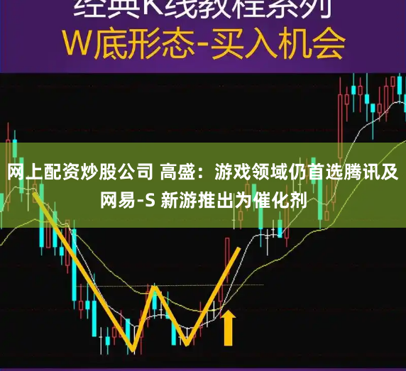 网上配资炒股公司 高盛：游戏领域仍首选腾讯及网易-S 新游推出为催化剂