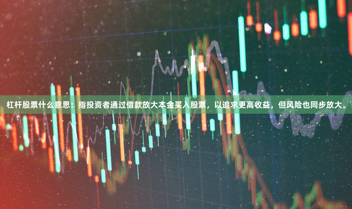 杠杆股票什么意思：指投资者通过借款放大本金买入股票，以追求更高收益，但风险也同步放大。