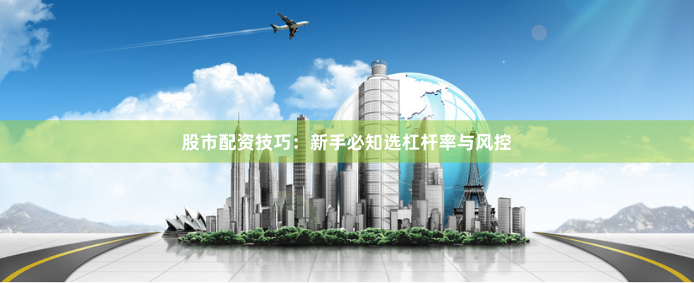 股市配资技巧：新手必知选杠杆率与风控