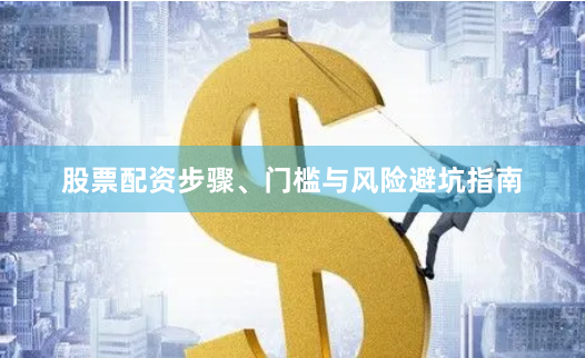股票配资步骤、门槛与风险避坑指南