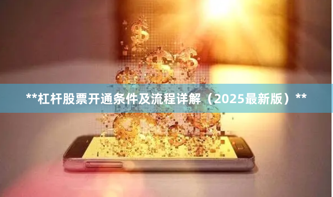 **杠杆股票开通条件及流程详解（2025最新版）**