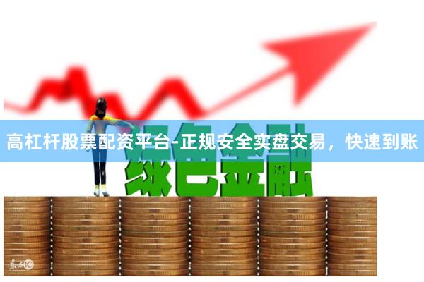 高杠杆股票配资平台-正规安全实盘交易，快速到账