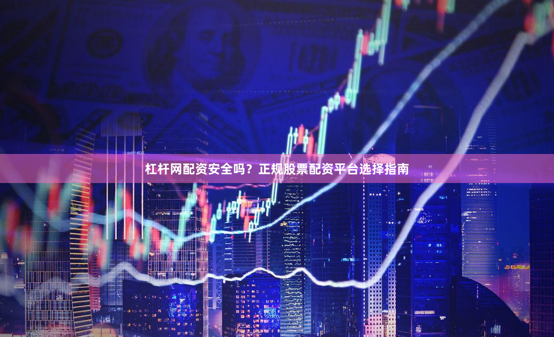 杠杆网配资安全吗？正规股票配资平台选择指南