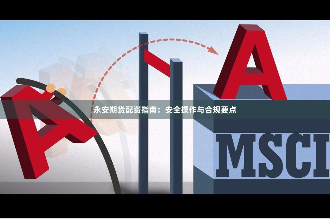永安期货配资指南：安全操作与合规要点