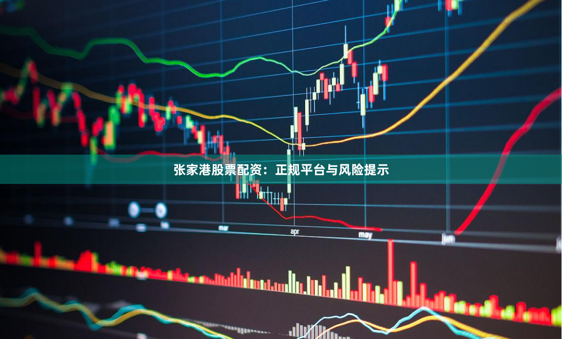 张家港股票配资：正规平台与风险提示