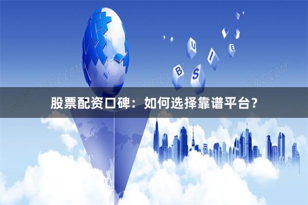 股票配资口碑：如何选择靠谱平台？