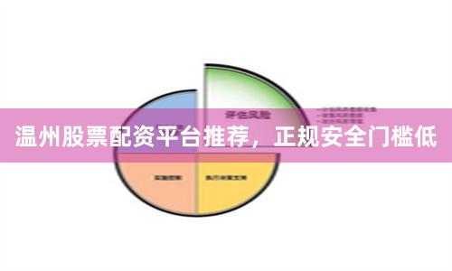温州股票配资平台推荐，正规安全门槛低